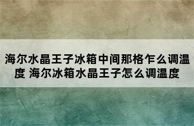 海尔水晶王子冰箱中间那格乍么调温度 海尔冰箱水晶王子怎么调温度